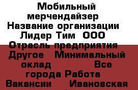 Мобильный мерчендайзер › Название организации ­ Лидер Тим, ООО › Отрасль предприятия ­ Другое › Минимальный оклад ­ 44 000 - Все города Работа » Вакансии   . Ивановская обл.